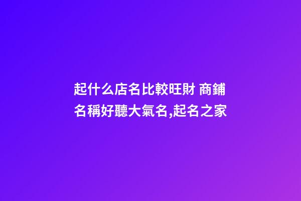 起什么店名比較旺財 商鋪名稱好聽大氣名,起名之家